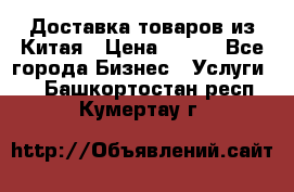 Доставка товаров из Китая › Цена ­ 100 - Все города Бизнес » Услуги   . Башкортостан респ.,Кумертау г.